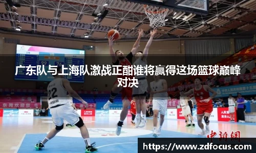 广东队与上海队激战正酣谁将赢得这场篮球巅峰对决